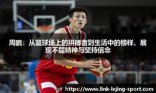 周鹏：从篮球场上的拼搏者到生活中的榜样，展现不屈精神与坚持信念