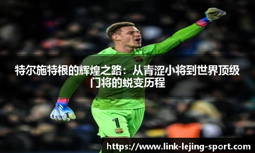 特尔施特根的辉煌之路：从青涩小将到世界顶级门将的蜕变历程