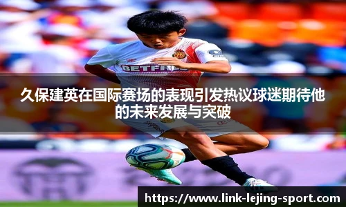 久保建英在国际赛场的表现引发热议球迷期待他的未来发展与突破