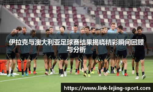 伊拉克与澳大利亚足球赛结果揭晓精彩瞬间回顾与分析